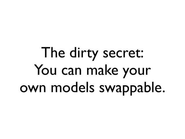 The dirty secret:
You can make your
own models swappable.
