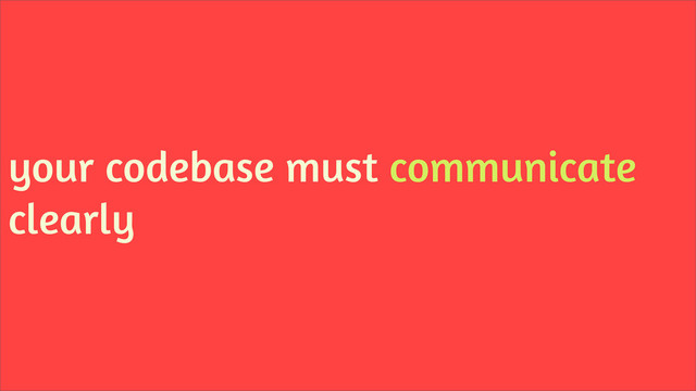 your codebase must communicate
clearly
