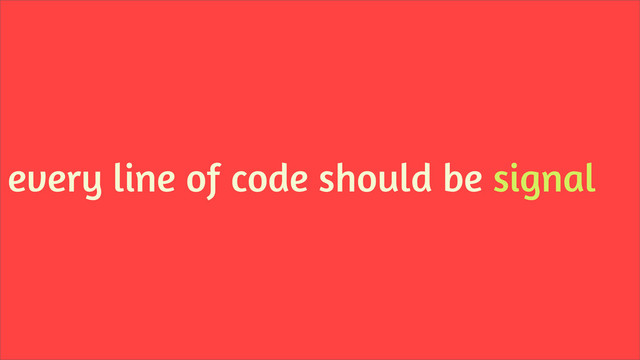 every line of code should be signal
