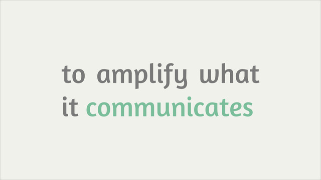 to amplify what
it communicates
