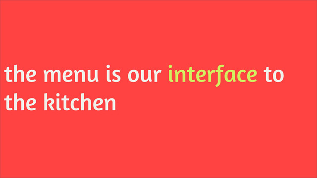 the menu is our interface to
the kitchen
