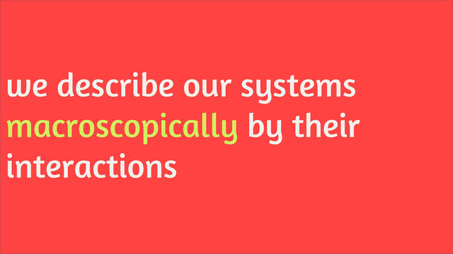 we describe our systems
macroscopically by their
interactions
