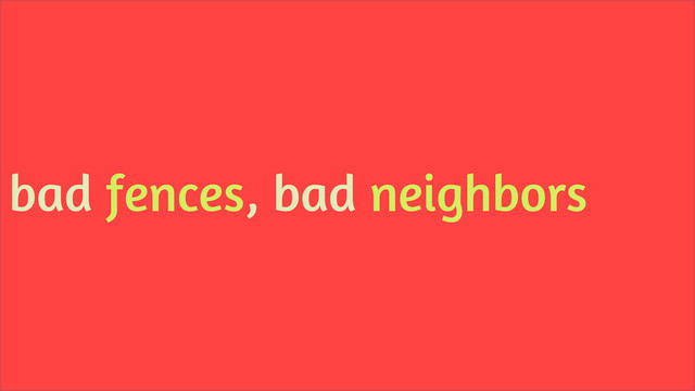 bad fences, bad neighbors

