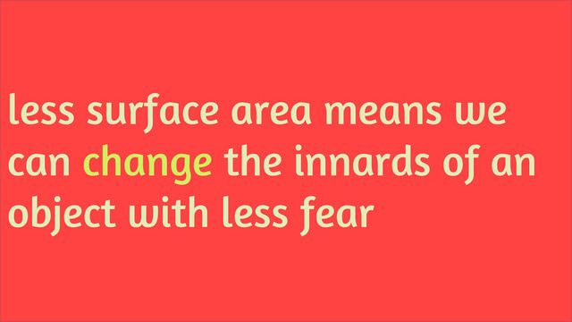 less surface area means we
can change the innards of an
object with less fear
