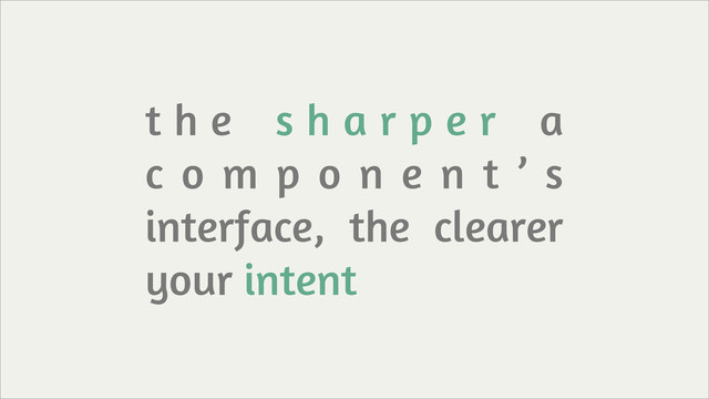 t h e s h a r p e r a
c o m p o n e n t ’ s
interface, the clearer
your intent
