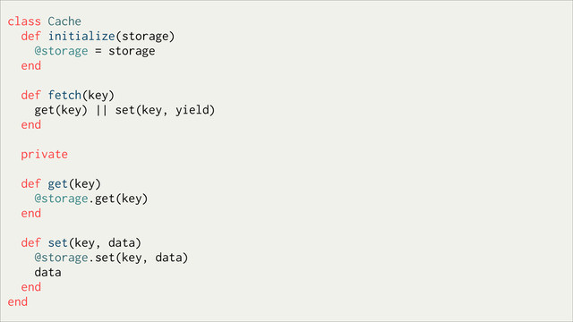 class Cache
def initialize(storage)
@storage = storage
end
def fetch(key)
get(key) || set(key, yield)
end
private
def get(key)
@storage.get(key)
end
def set(key, data)
@storage.set(key, data)
data
end
end
