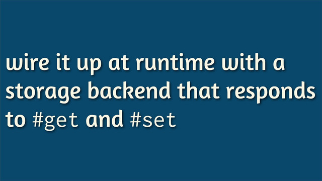 wire it up at runtime with a
storage backend that responds
to #get and #set

