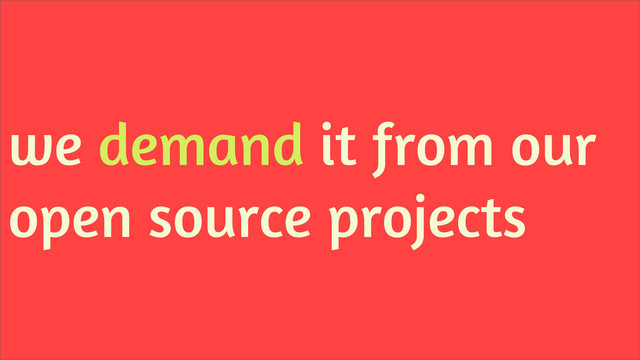 we demand it from our
open source projects
