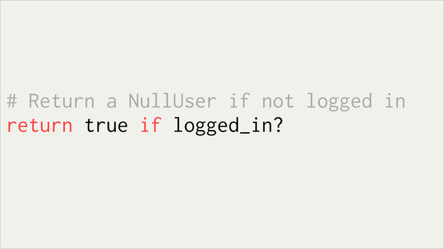 # Return a NullUser if not logged in
return true if logged_in?
