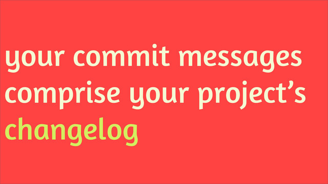 your commit messages
comprise your project’s
changelog

