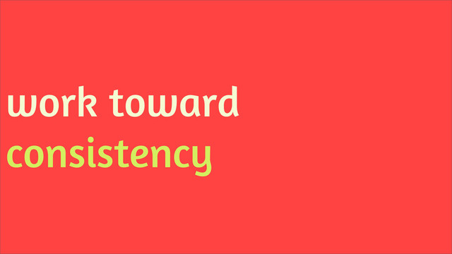 work toward
consistency
