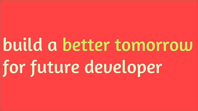 build a better tomorrow
for future developer
