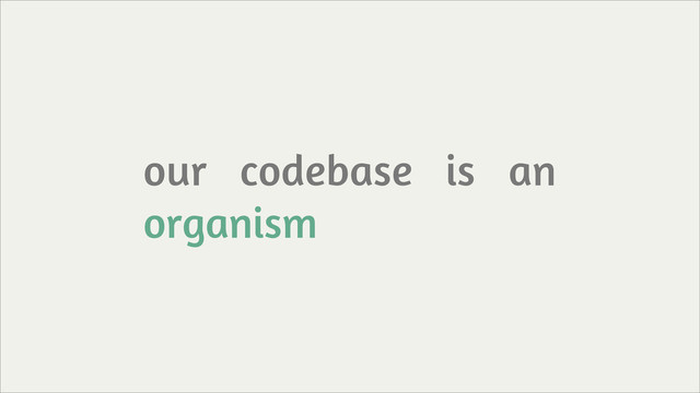 our codebase is an
organism
