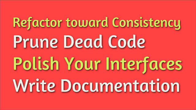 Refactor toward Consistency
Prune Dead Code
Polish Your Interfaces
Write Documentation
