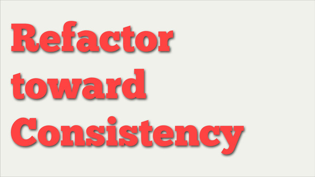 Refactor
toward
Consistency
