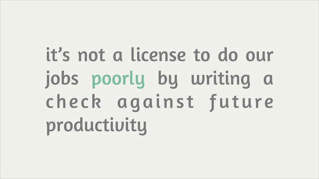 it’s not a license to do our
jobs poorly by writing a
check against future
productivity
