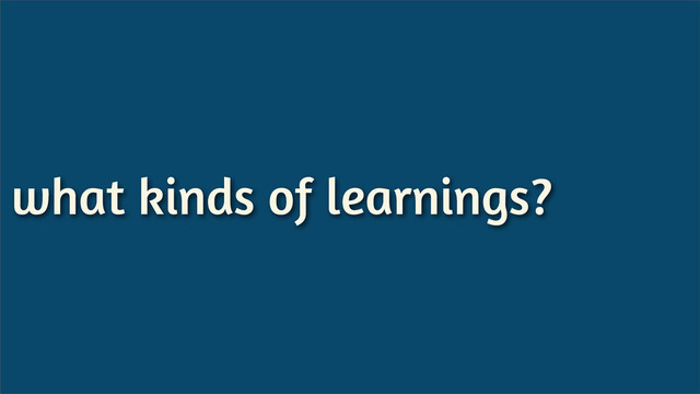 what kinds of learnings?
