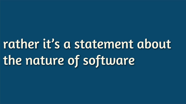 rather it’s a statement about
the nature of software
