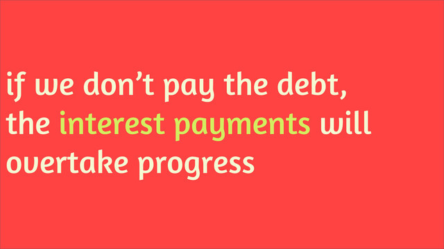 if we don’t pay the debt,
the interest payments will
overtake progress
