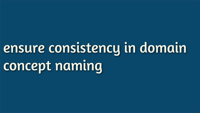 ensure consistency in domain
concept naming

