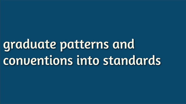 graduate patterns and
conventions into standards
