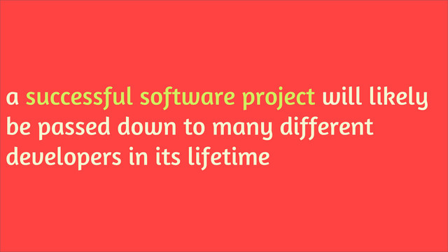 a successful software project will likely
be passed down to many different
developers in its lifetime
