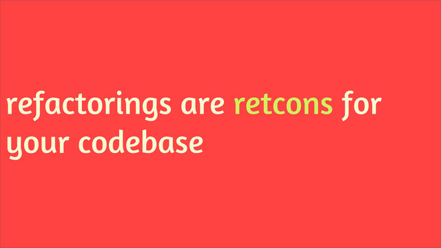 refactorings are retcons for
your codebase
