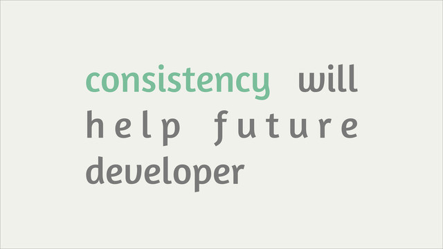 consistency will
h e l p f u t u r e
developer
