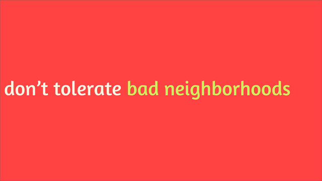 don’t tolerate bad neighborhoods
