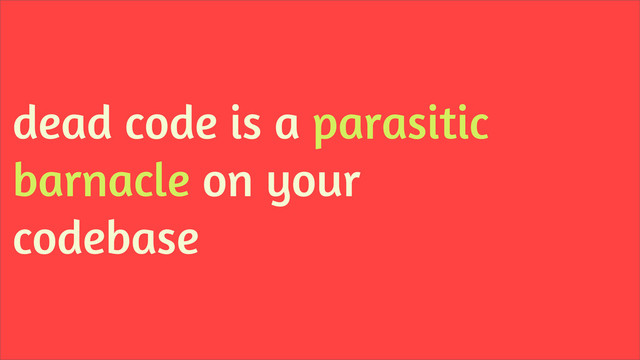 dead code is a parasitic
barnacle on your
codebase
