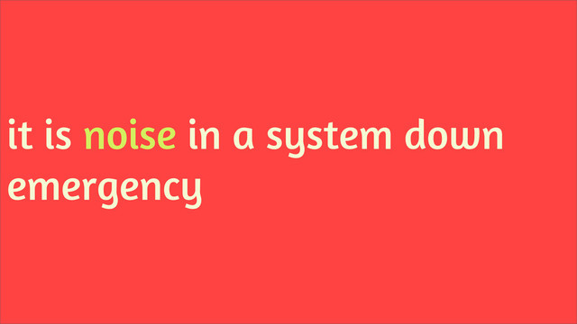it is noise in a system down
emergency
