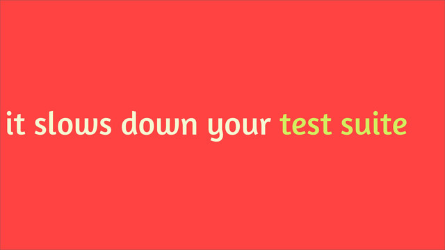 it slows down your test suite
