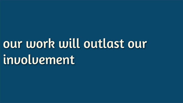 our work will outlast our
involvement
