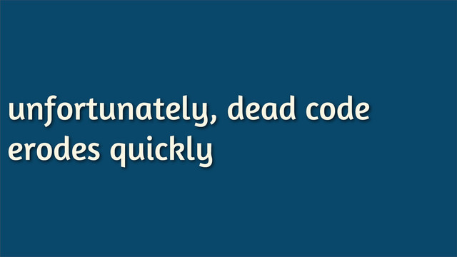unfortunately, dead code
erodes quickly
