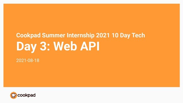 Cookpad Summer Internship 2021 10 Day Tech
Day 3: Web API
2021-08-18
