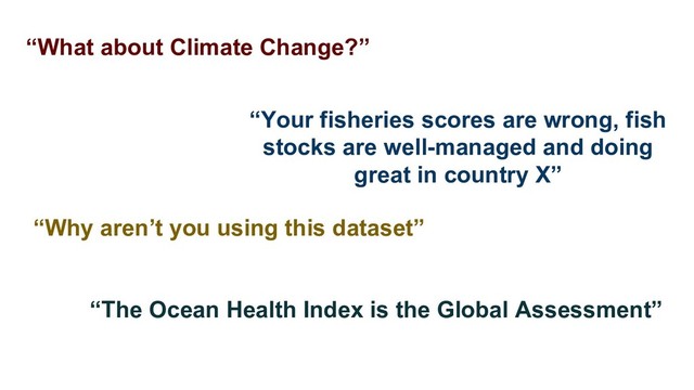 “What about Climate Change?”
“Your fisheries scores are wrong, fish
stocks are well-managed and doing
great in country X”
“The Ocean Health Index is the Global Assessment”
“Why aren’t you using this dataset”
