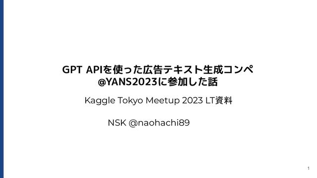 GPT APIを使った広告テキスト生成コンペ
@YANS2023に参加した話
NSK @naohachi89
1
Kaggle Tokyo Meetup 2023 LT資料
