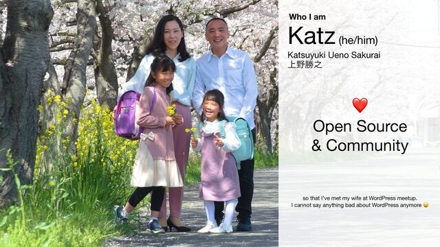 Katz (he/him)

Katsuyuki Ueno Sakurai

্໺উ೭
❤

Open Source

& Community
Who I am
so that I’ve met my wife at WordPress meetup.

I cannot say anything bad about WordPress anymore 😛

