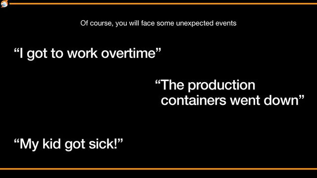 “I got to work overtime”
“The production
containers went down”
“My kid got sick!”
Of course, you will face some unexpected events
