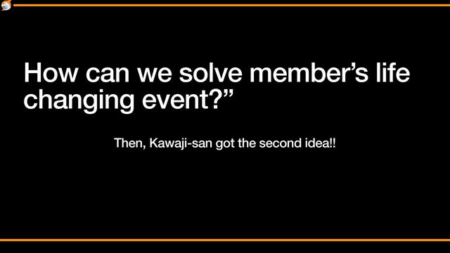 Then, Kawaji-san got the second idea!!
How can we solve member’s life
changing event?”
