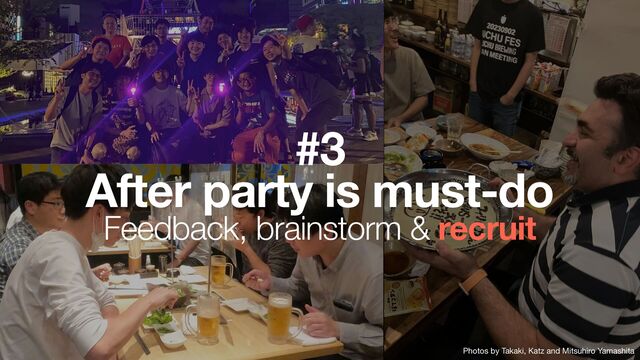 After party is must-do
Feedback, brainstorm & recruit
#3
Photos by Takaki, Katz and Mitsuhiro Yamashita
