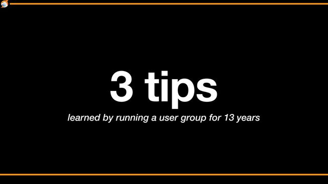 learned by running a user group for 13 years
3 tips
