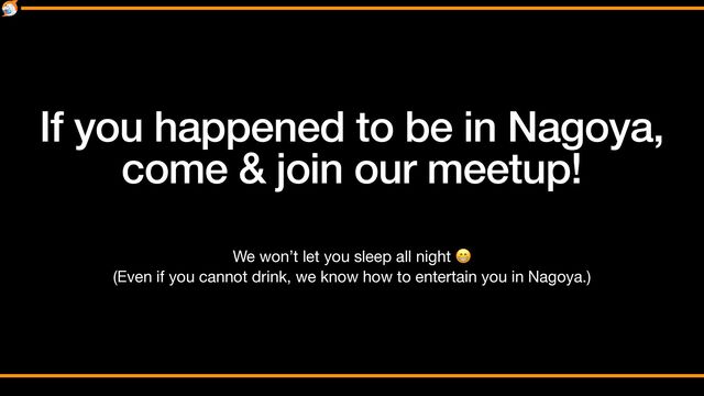 If you happened to be in Nagoya,


come & join our meetup!
We won’t let you sleep all night 😁

(Even if you cannot drink, we know how to entertain you in Nagoya.)
