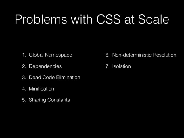 1. Global Namespace
2. Dependencies
3. Dead Code Elimination
4. Miniﬁcation
5. Sharing Constants
6. Non-deterministic Resolution
7. Isolation
Problems with CSS at Scale
1. Global Namespace
2. Dependencies
3. Dead Code Elimination
4. Miniﬁcation
5. Sharing Constants
6. Non-deterministic Resolution
7. Isolation
