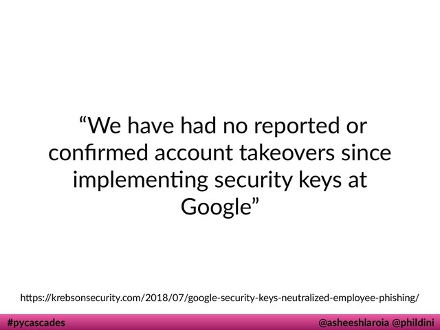 #pycascades @asheeshlaroia @phildini
“We have had no reported or
conﬁrmed account takeovers since
implemendng security keys at
Google”
hIps:/
/krebsonsecurity.com/2018/07/google-security-keys-neutralized-employee-phishing/
