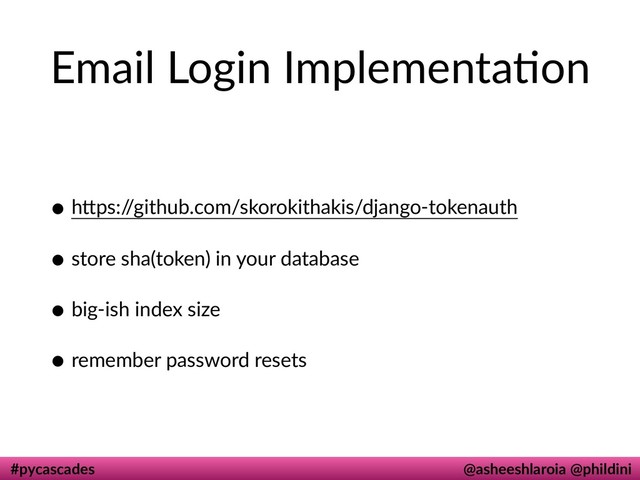 #pycascades @asheeshlaroia @phildini
Email Login Implementadon
• hIps:/
/github.com/skorokithakis/django-tokenauth
• store sha(token) in your database
• big-ish index size
• remember password resets
