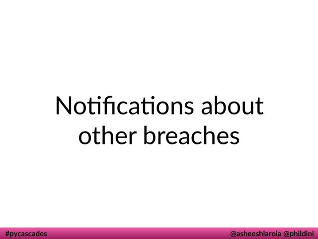 #pycascades @asheeshlaroia @phildini
Nodﬁcadons about
other breaches
