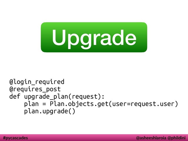 #pycascades @asheeshlaroia @phildini
Upgrade
@login_required
@requires_post
def upgrade_plan(request):
plan = Plan.objects.get(user=request.user)
plan.upgrade()
