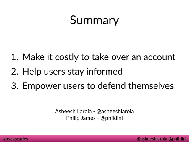 #pycascades @asheeshlaroia @phildini
Summary
1. Make it costly to take over an account
2. Help users stay informed
3. Empower users to defend themselves
Asheesh Laroia - @asheeshlaroia 
Philip James - @phildini
