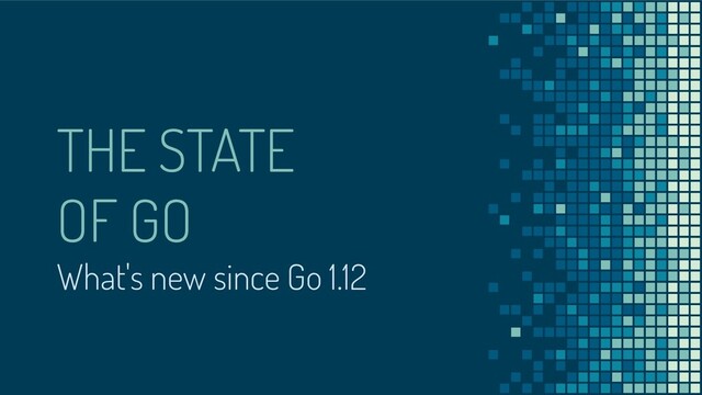 THE STATE
OF GO
What's new since Go 1.12

